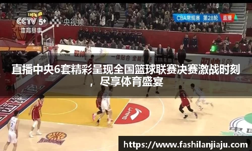直播中央6套精彩呈现全国篮球联赛决赛激战时刻，尽享体育盛宴