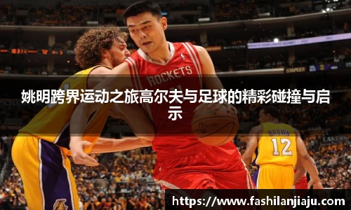 姚明跨界运动之旅高尔夫与足球的精彩碰撞与启示
