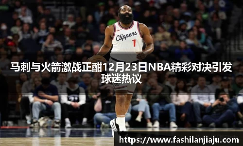 马刺与火箭激战正酣12月23日NBA精彩对决引发球迷热议