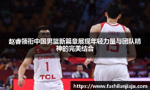 赵睿领衔中国男篮新篇章展现年轻力量与团队精神的完美结合