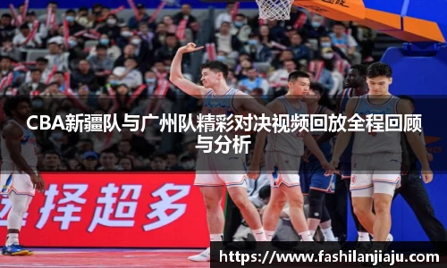 CBA新疆队与广州队精彩对决视频回放全程回顾与分析