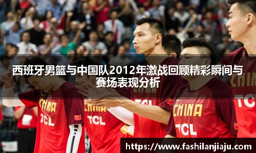 西班牙男篮与中国队2012年激战回顾精彩瞬间与赛场表现分析
