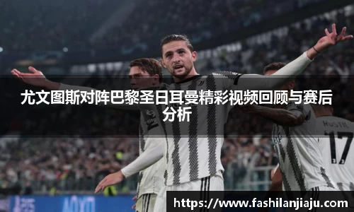 尤文图斯对阵巴黎圣日耳曼精彩视频回顾与赛后分析