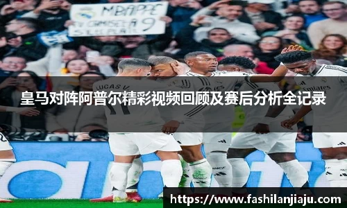 皇马对阵阿普尔精彩视频回顾及赛后分析全记录